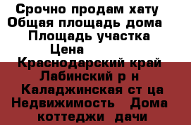 Срочно продам хату › Общая площадь дома ­ 30 › Площадь участка ­ 15 › Цена ­ 400 000 - Краснодарский край, Лабинский р-н, Каладжинская ст-ца Недвижимость » Дома, коттеджи, дачи продажа   . Краснодарский край